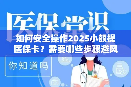 如何安全操作2025小额提医保卡？需要哪些步骤避风险？